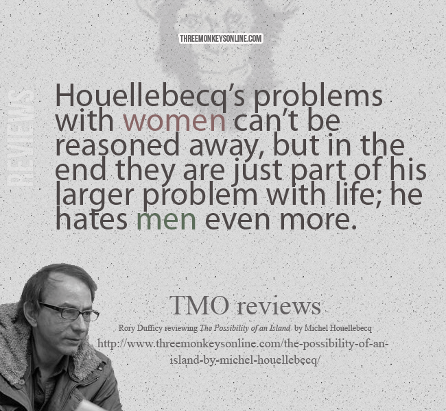 Houellebecq's problems with women can't be reasoned away, but in the end they are just part of his larger problem with life; he hates men even more.