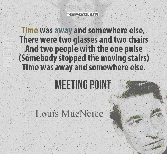 Time was away and somewhere else, There were two glasses and two chairs And two people with the one pulse (Somebody stopped the moving stairs) Time was away and somewhere else.