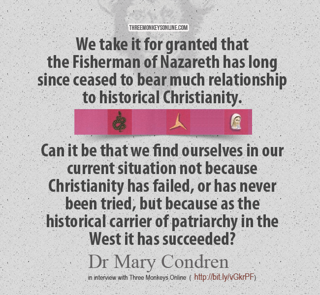 We take it for granted that the Fisherman of Nazareth has long since ceased to bear much relationship to historical Christianity. Can it be that we find ourselves in our current situation not because Christianity has failed, or has never been tried, but because as the historical carrier of patriarchy in the West it has succeeded?