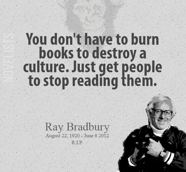 You don't have to burn books to destroay a culture. Just get people to stop reading them. Ray Bradbury  R.I.P. June 6 2012